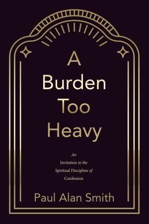 Paul Alan Smith. “A Burden Too Heavy: An Invitation to the Spiritual Discipline of Confession.” WestBow Press. 2025. 190 pages. $16.99.